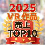 【VR】売上ランキング2025年TOP10！VRAV未体験の方にこそ届けたい作品満載！